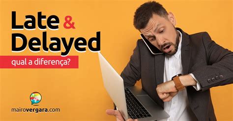 Qual é a diferença entre Late e Delayed? - Mairo Vergara